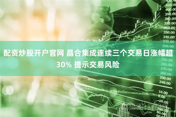 配资炒股开户官网 晶合集成连续三个交易日涨幅超30% 提示交易风险