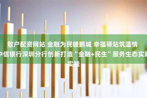 散户配资网站 金融为民暖鹏城 幸福驿站筑温情 中信银行深圳分行创新打造“金融+民生”服务生态实践