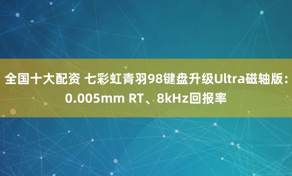 全国十大配资 七彩虹青羽98键盘升级Ultra磁轴版：0.005mm RT、8kHz回报率