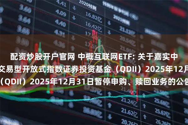 配资炒股开户官网 中概互联网ETF: 关于嘉实中证海外中国互联网30交易型开放式指数证券投资基金（QDII）2025年12月31日暂停申购、赎回业务的公告
