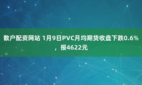 散户配资网站 1月9日PVC月均期货收盘下跌0.6%,报4622元