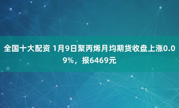 全国十大配资 1月9日聚丙烯月均期货收盘上涨0.09%，报6469元