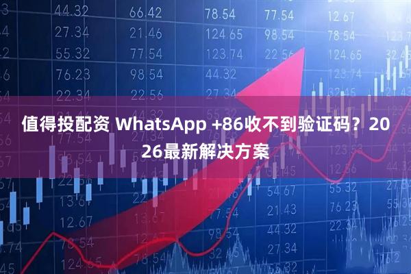 值得投配资 WhatsApp +86收不到验证码？2026最新解决方案