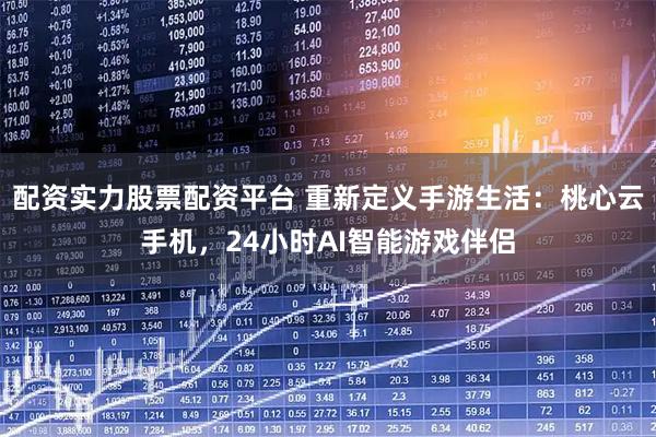 配资实力股票配资平台 重新定义手游生活：桃心云手机，24小时AI智能游戏伴侣