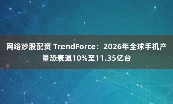 网络炒股配资 TrendForce：2026年全球手机产量恐衰退10%至11.35亿台