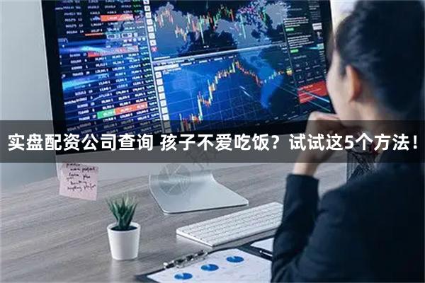 实盘配资公司查询 孩子不爱吃饭？试试这5个方法！