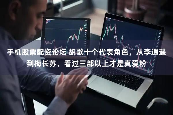 手机股票配资论坛 胡歌十个代表角色，从李逍遥到梅长苏，看过三部以上才是真爱粉