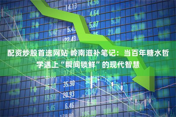 配资炒股首选网站 岭南滋补笔记：当百年糖水哲学遇上“瞬间锁鲜”的现代智慧