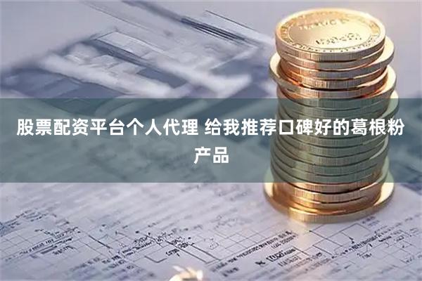 股票配资平台个人代理 给我推荐口碑好的葛根粉产品