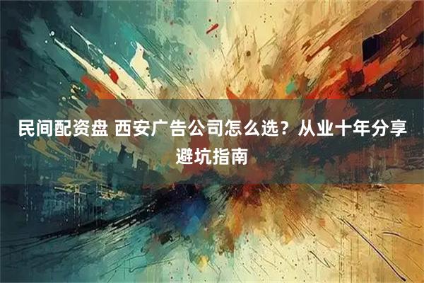 民间配资盘 西安广告公司怎么选？从业十年分享避坑指南