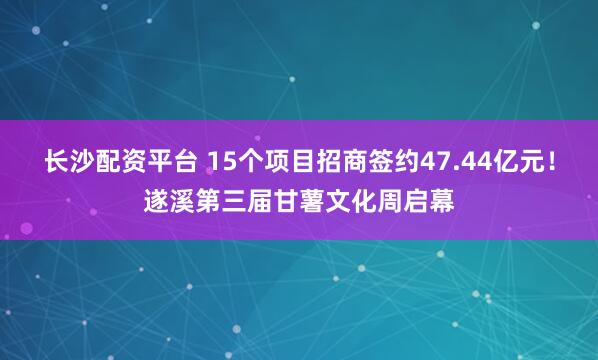 长沙配资平台 15个项目招商签约47.44亿元！遂溪第三届甘薯文化周启幕