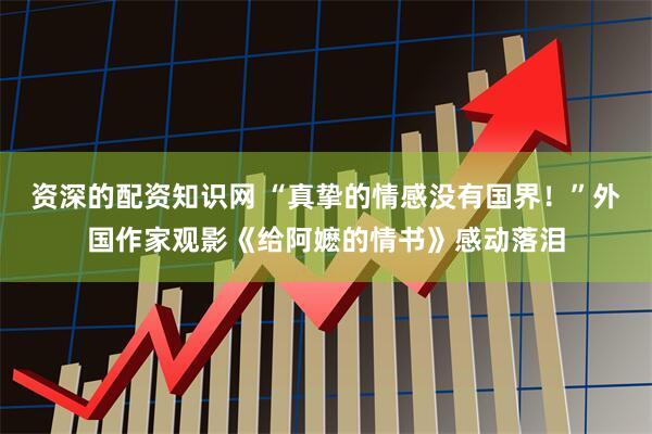 资深的配资知识网 “真挚的情感没有国界！”外国作家观影《给阿嬷的情书》感动落泪