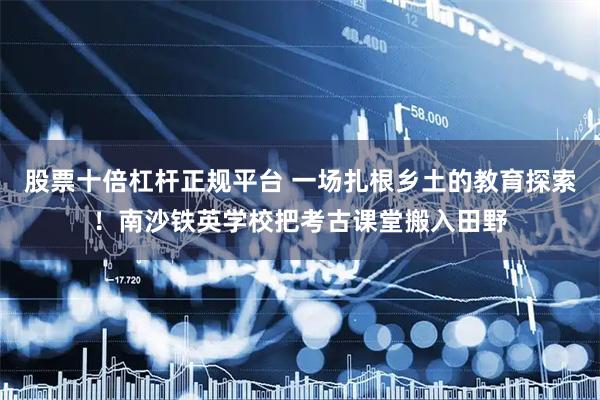 股票十倍杠杆正规平台 一场扎根乡土的教育探索！南沙铁英学校把考古课堂搬入田野