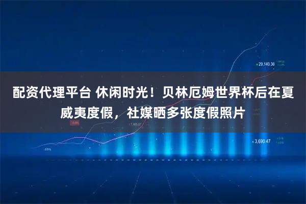 配资代理平台 休闲时光！贝林厄姆世界杯后在夏威夷度假，社媒晒多张度假照片