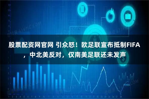 股票配资网官网 引众怒！欧足联宣布抵制FIFA，中北美反对，仅南美足联还未发声